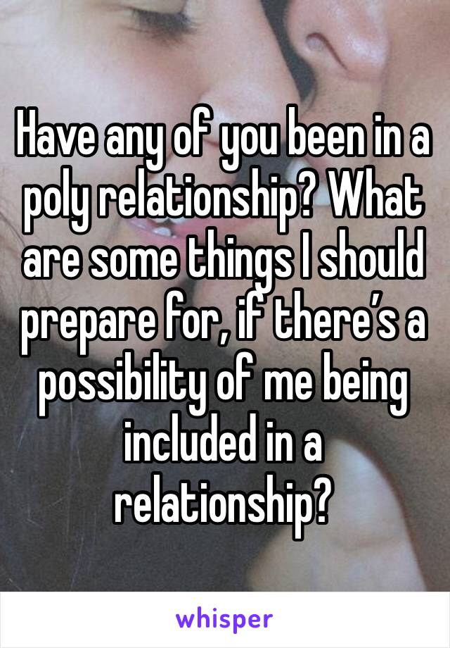 Have any of you been in a poly relationship? What are some things I should prepare for, if there’s a possibility of me being included in a relationship? 