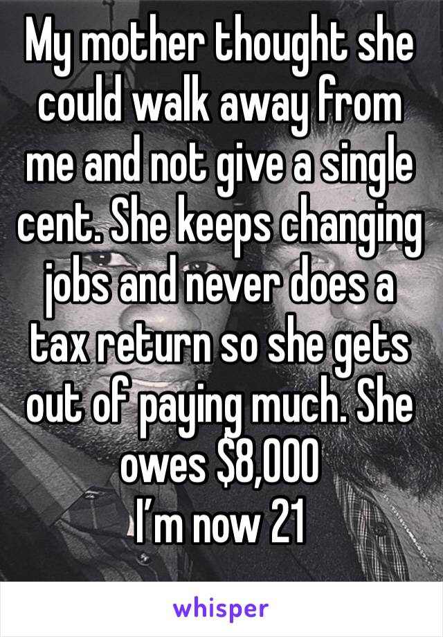 My mother thought she could walk away from me and not give a single cent. She keeps changing jobs and never does a tax return so she gets out of paying much. She owes $8,000
I’m now 21