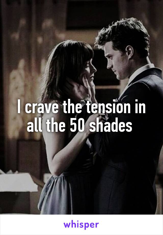 I crave the tension in all the 50 shades 