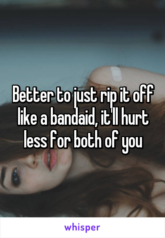 Better to just rip it off like a bandaid, it'll hurt less for both of you