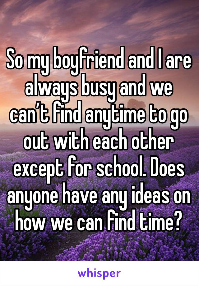 So my boyfriend and I are always busy and we can’t find anytime to go out with each other except for school. Does anyone have any ideas on how we can find time?