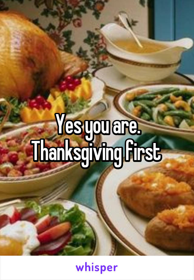 Yes you are. Thanksgiving first 