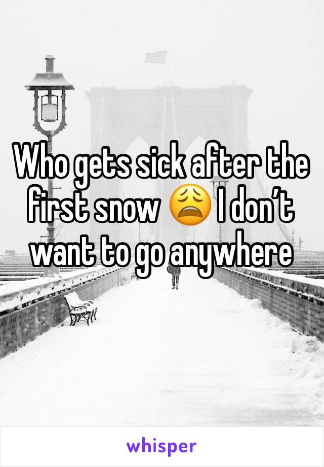 Who gets sick after the first snow 😩 I don’t want to go anywhere 