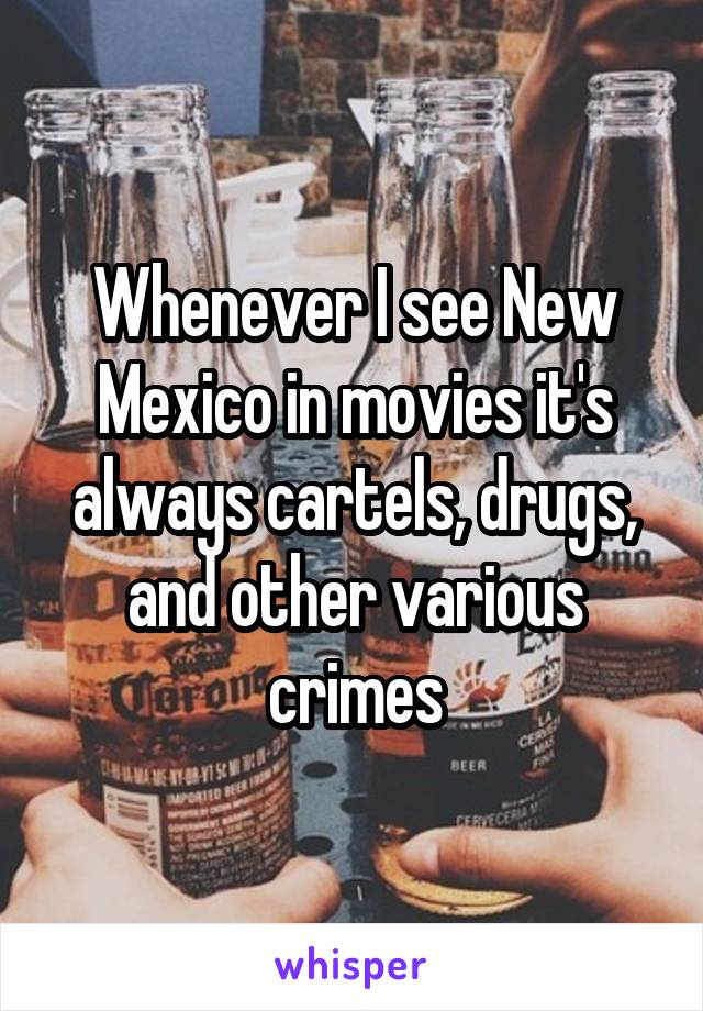 Whenever I see New Mexico in movies it's always cartels, drugs, and other various crimes
