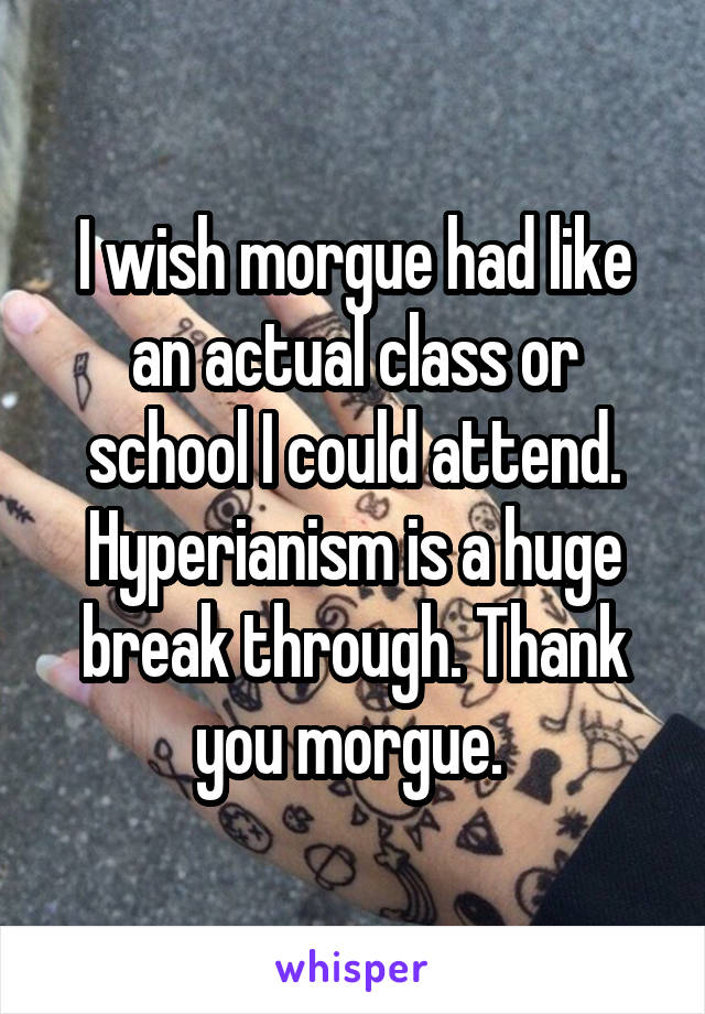 I wish morgue had like an actual class or school I could attend. Hyperianism is a huge break through. Thank you morgue. 