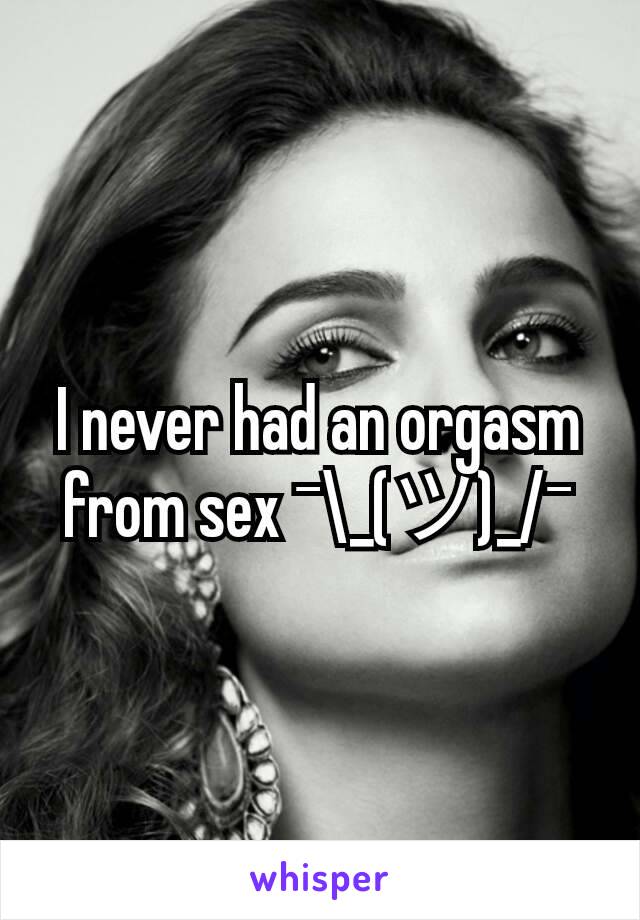 I never had an orgasm from sex ¯\_(ツ)_/¯