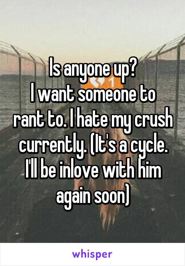 Is anyone up?
I want someone to rant to. I hate my crush currently. (It's a cycle. I'll be inlove with him again soon)
