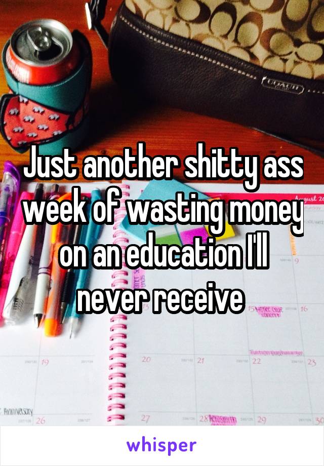 Just another shitty ass week of wasting money on an education I'll never receive 