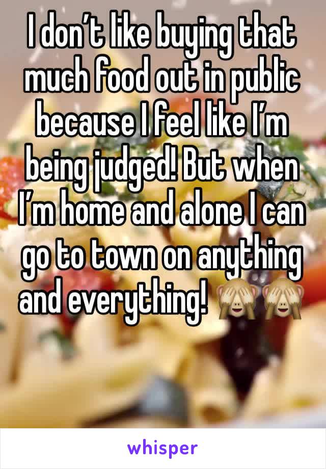 I don’t like buying that much food out in public because I feel like I’m being judged! But when I’m home and alone I can go to town on anything and everything! 🙈🙈