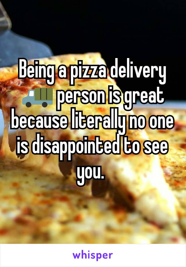 Being a pizza delivery 🚚 person is great because literally no one is disappointed to see you. 