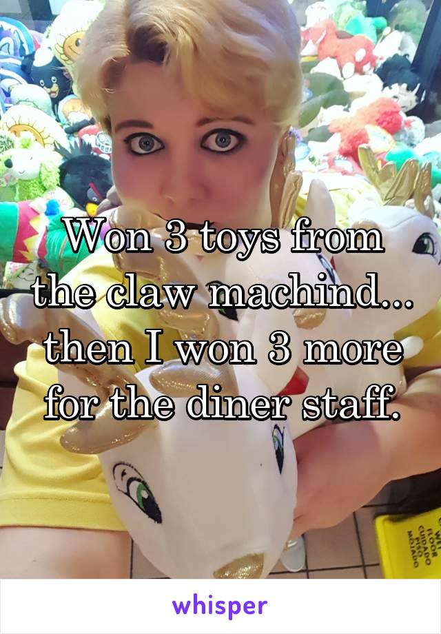 Won 3 toys from the claw machind... then I won 3 more for the diner staff.