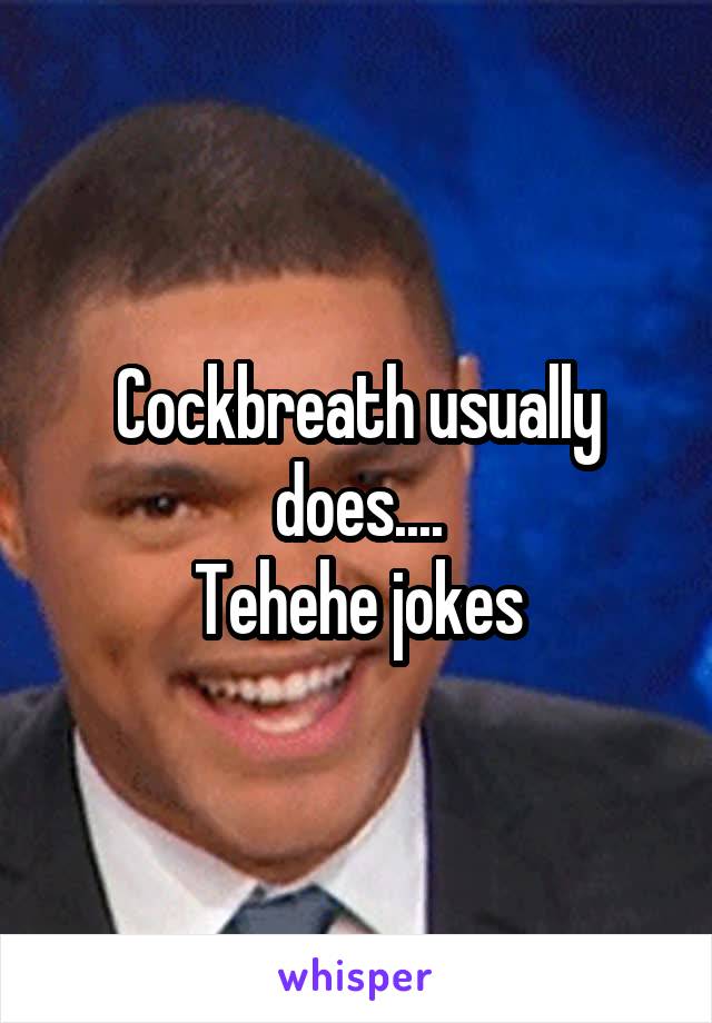 Cockbreath usually does....
Tehehe jokes