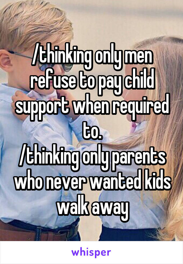 /thinking only men refuse to pay child support when required to.
/thinking only parents who never wanted kids walk away