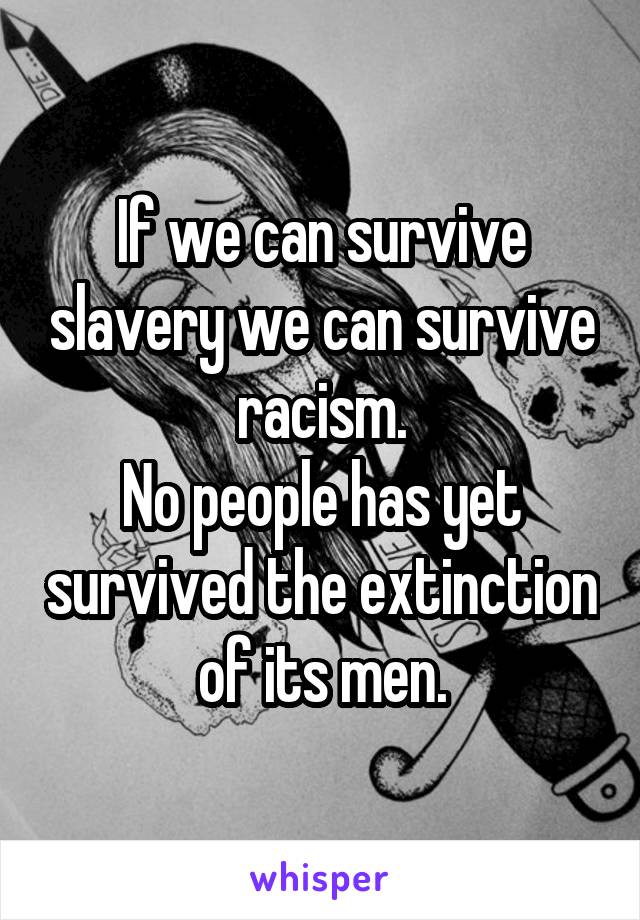 If we can survive slavery we can survive racism.
No people has yet survived the extinction of its men.