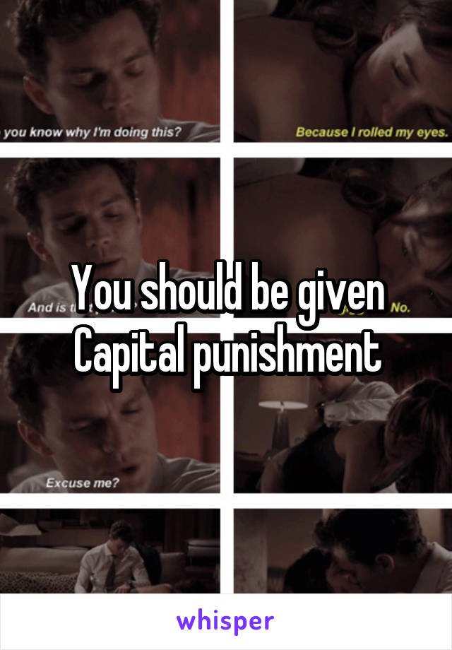 You should be given Capital punishment