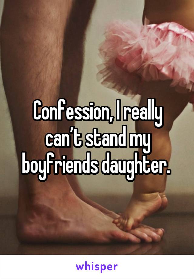 Confession, I really can’t stand my boyfriends daughter. 