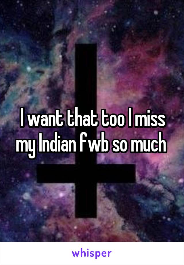 I want that too I miss my Indian fwb so much 