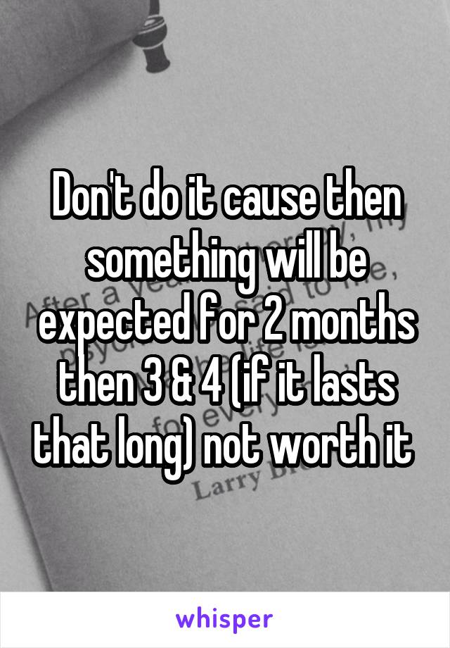 Don't do it cause then something will be expected for 2 months then 3 & 4 (if it lasts that long) not worth it 