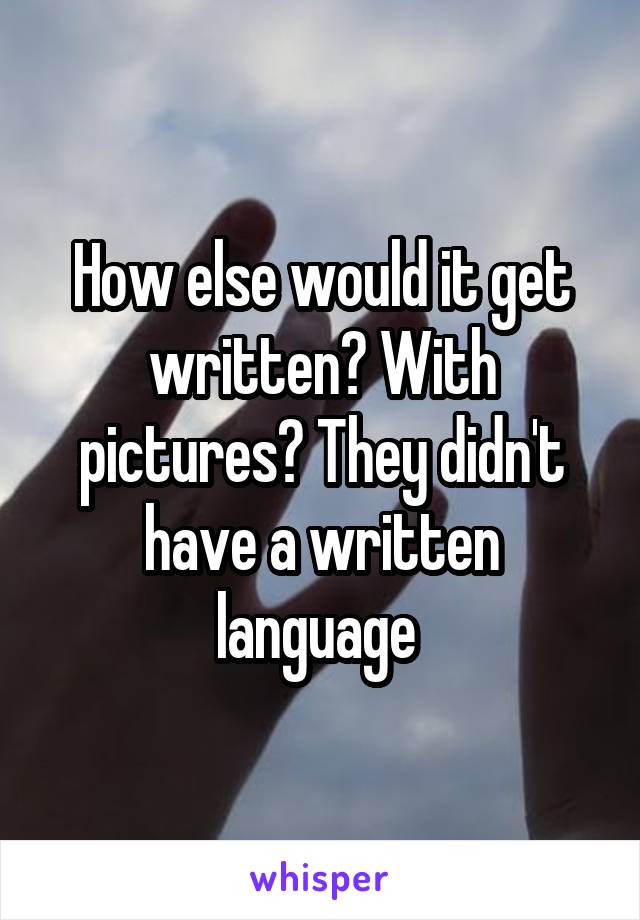 How else would it get written? With pictures? They didn't have a written language 