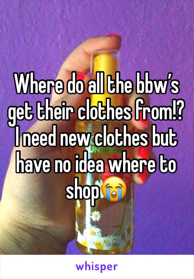 Where do all the bbw’s get their clothes from!? I need new clothes but have no idea where to shop😭