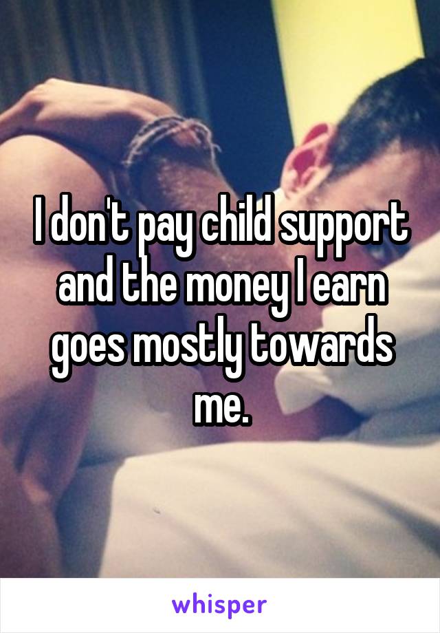 I don't pay child support and the money I earn goes mostly towards me.