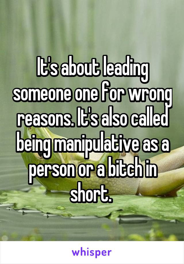 It's about leading someone one for wrong reasons. It's also called being manipulative as a person or a bitch in short. 