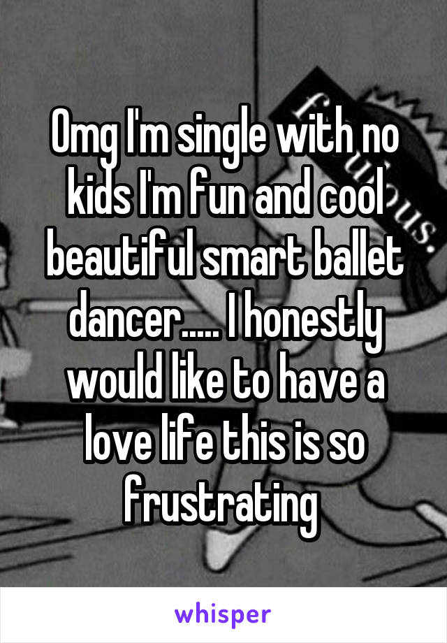 Omg I'm single with no kids I'm fun and cool beautiful smart ballet dancer..... I honestly would like to have a love life this is so frustrating 