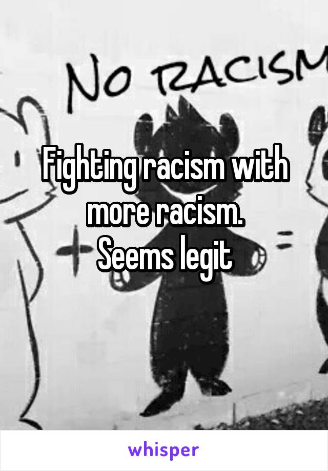 Fighting racism with more racism.
Seems legit
