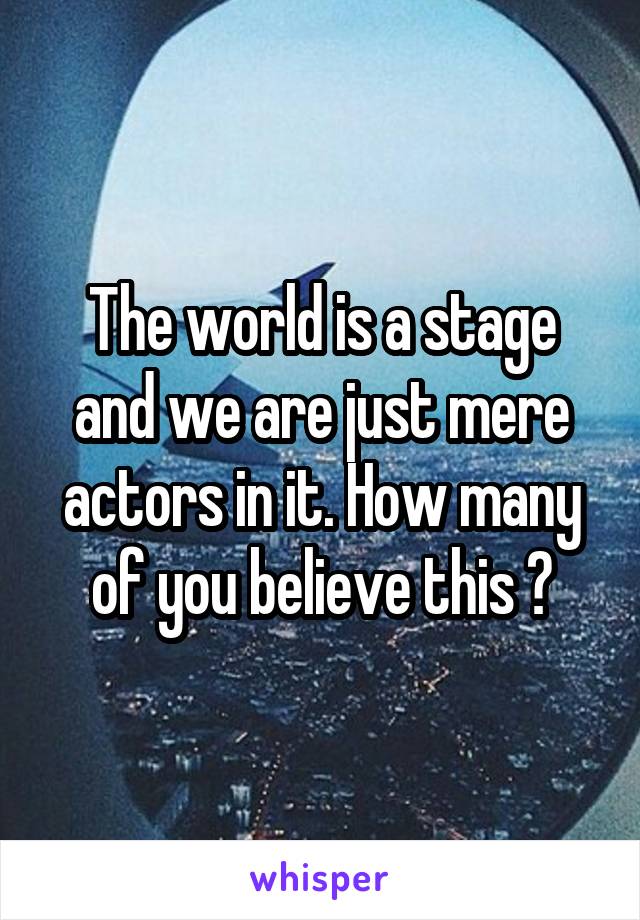 The world is a stage and we are just mere actors in it. How many of you believe this ?