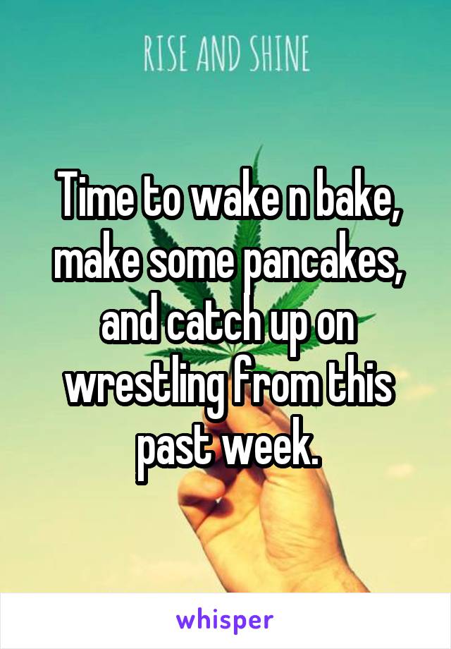 Time to wake n bake, make some pancakes, and catch up on wrestling from this past week.