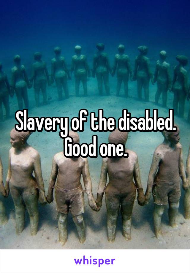 Slavery of the disabled. Good one.