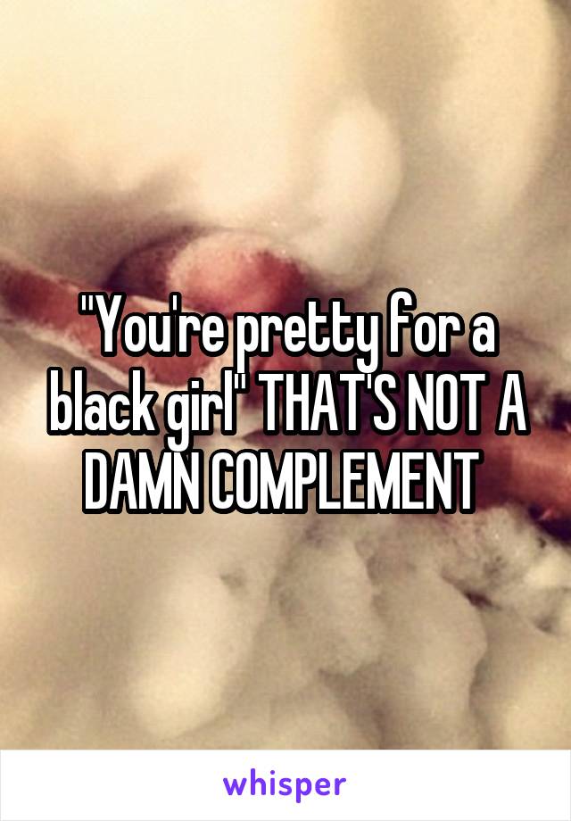 "You're pretty for a black girl" THAT'S NOT A DAMN COMPLEMENT 