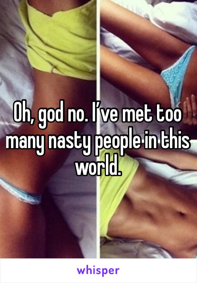 Oh, god no. I’ve met too many nasty people in this world.