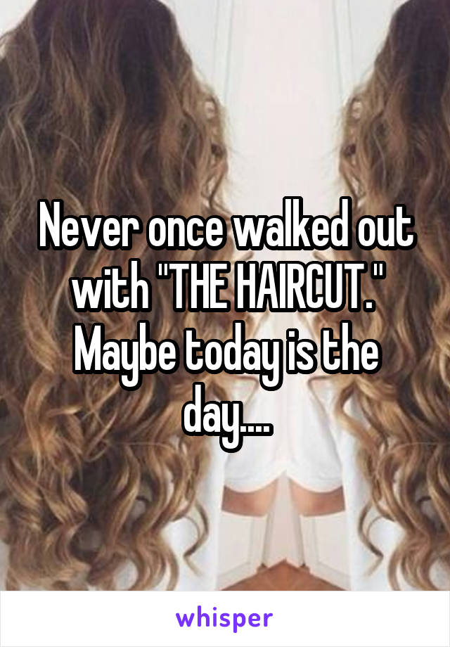 Never once walked out with "THE HAIRCUT." Maybe today is the day....