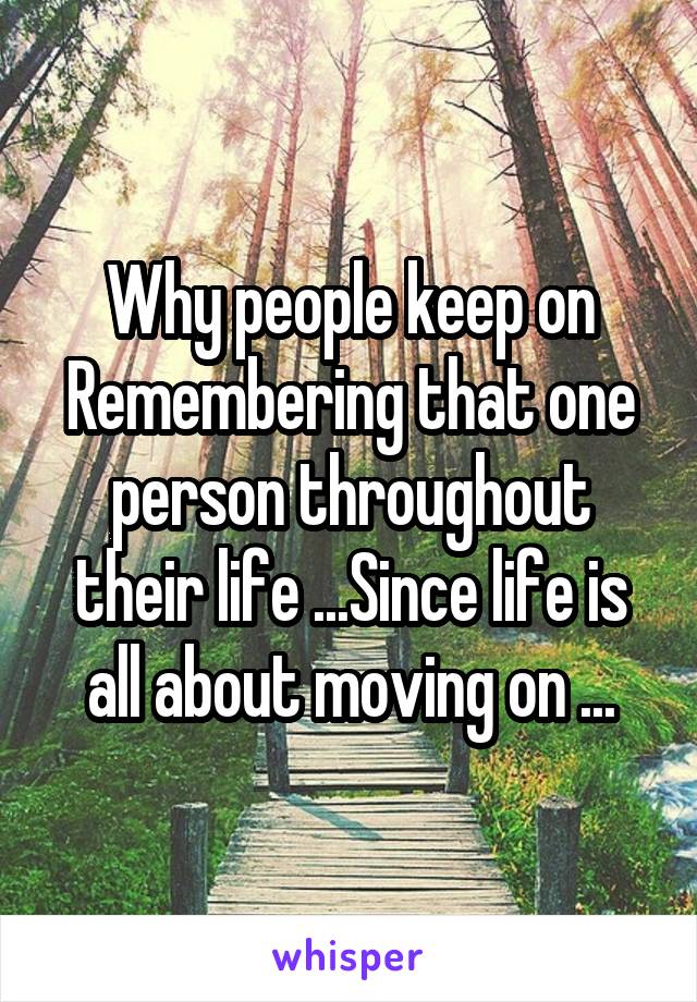 Why people keep on Remembering that one person throughout their life ...Since life is all about moving on ...
