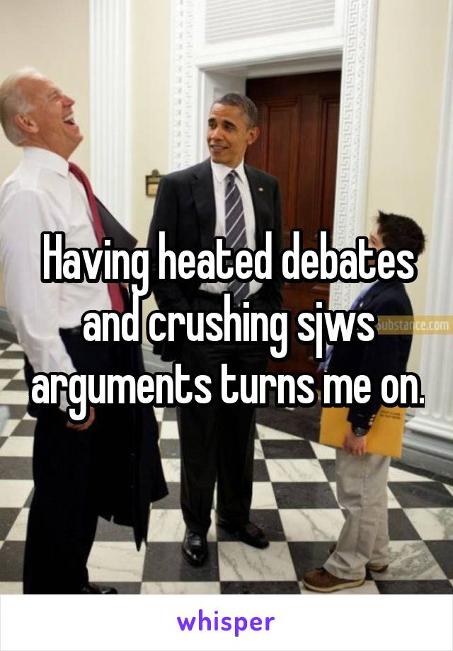 Having heated debates and crushing sjws arguments turns me on.