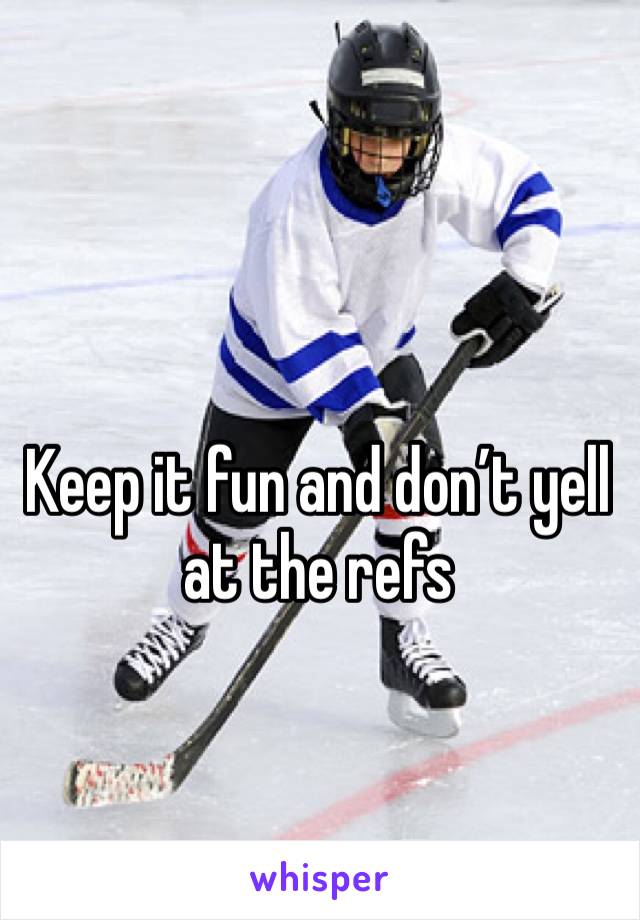 Keep it fun and don’t yell at the refs 