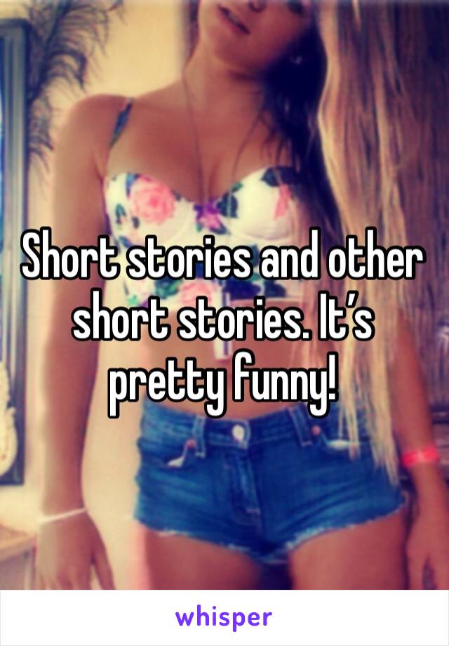 Short stories and other short stories. It’s pretty funny!