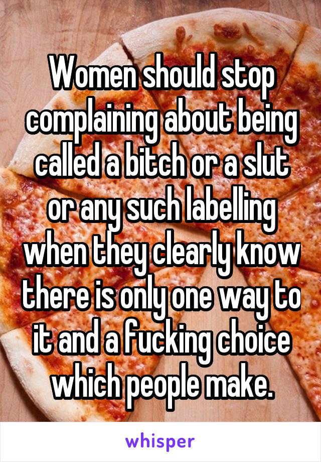 Women should stop complaining about being called a bitch or a slut or any such labelling when they clearly know there is only one way to it and a fucking choice which people make.