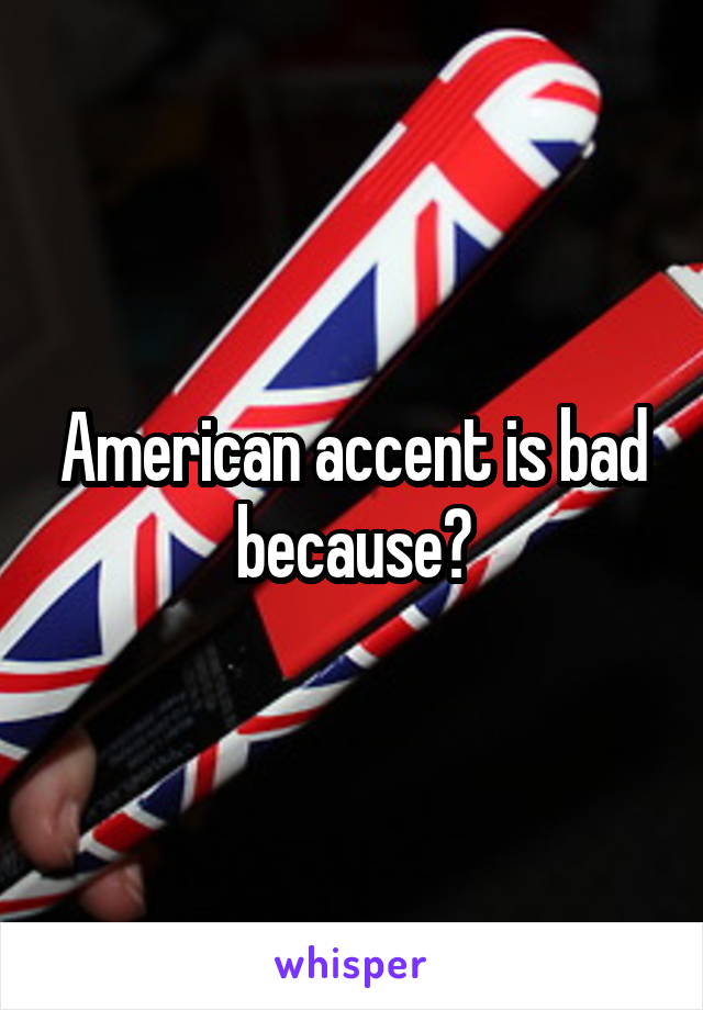 American accent is bad because?