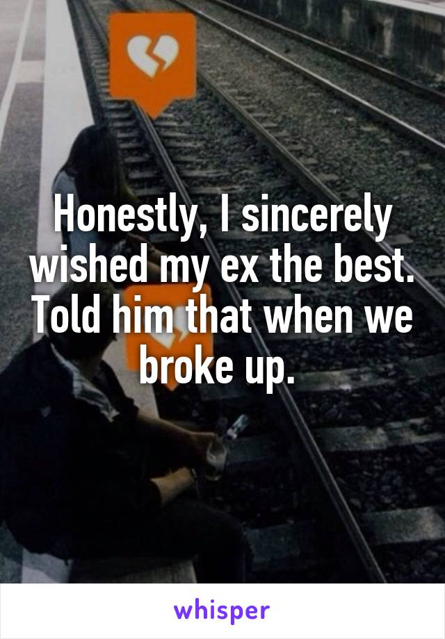 Honestly, I sincerely wished my ex the best. Told him that when we broke up. 
