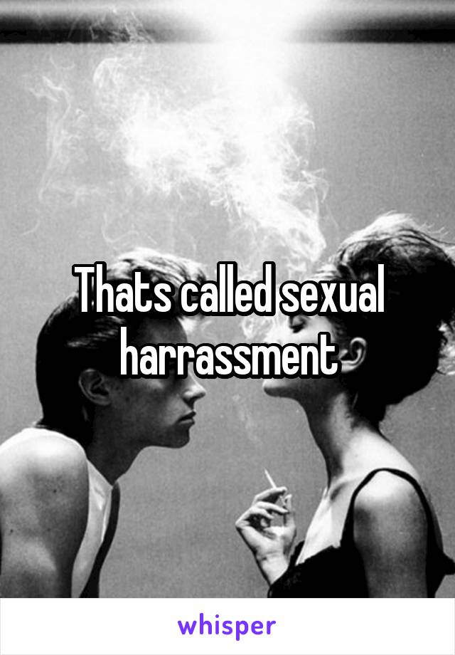 Thats called sexual harrassment