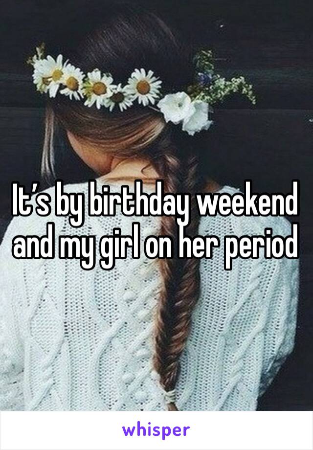 It’s by birthday weekend and my girl on her period 