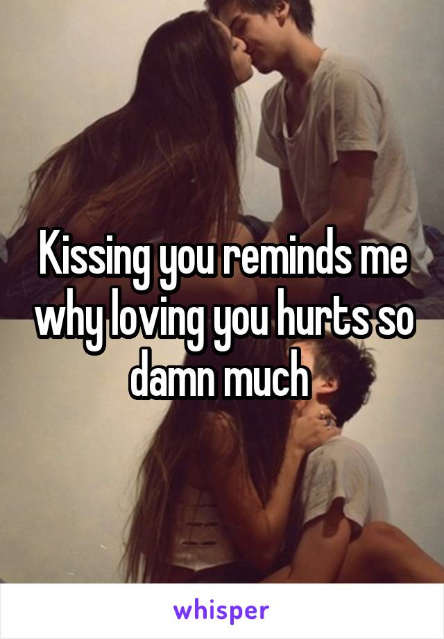 Kissing you reminds me why loving you hurts so damn much 