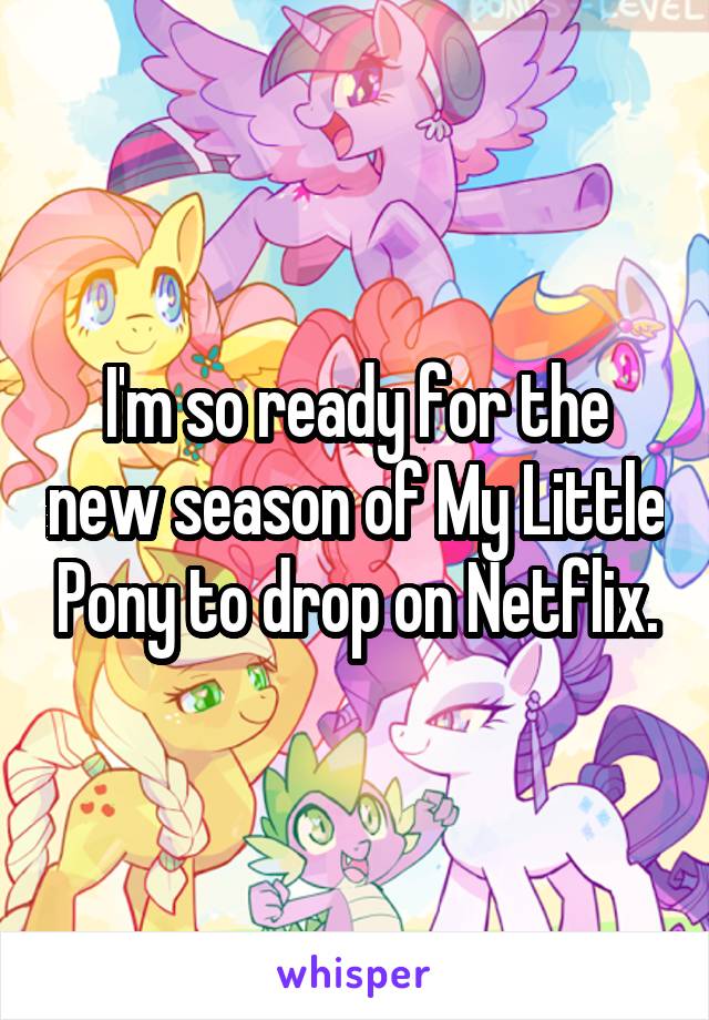 I'm so ready for the new season of My Little Pony to drop on Netflix.