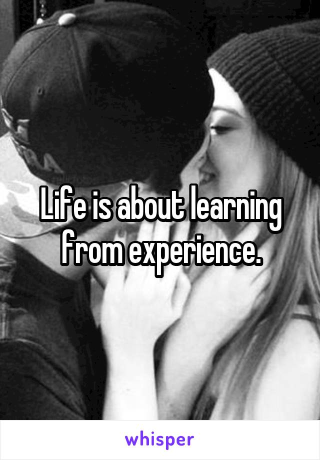 Life is about learning from experience.