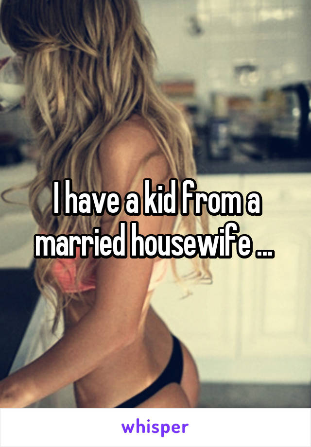 I have a kid from a married housewife ... 