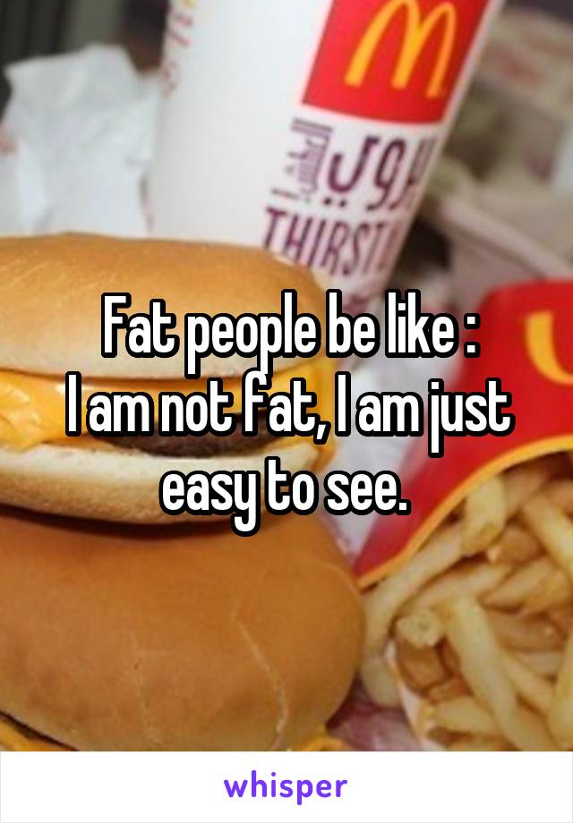 Fat people be like :
I am not fat, I am just easy to see. 