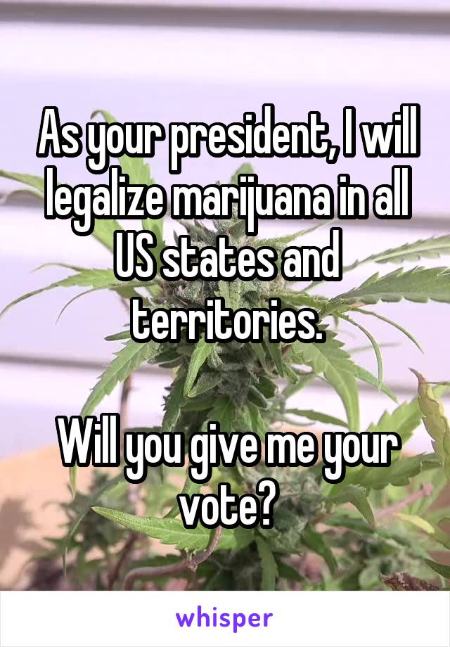 As your president, I will legalize marijuana in all US states and territories.

Will you give me your vote?