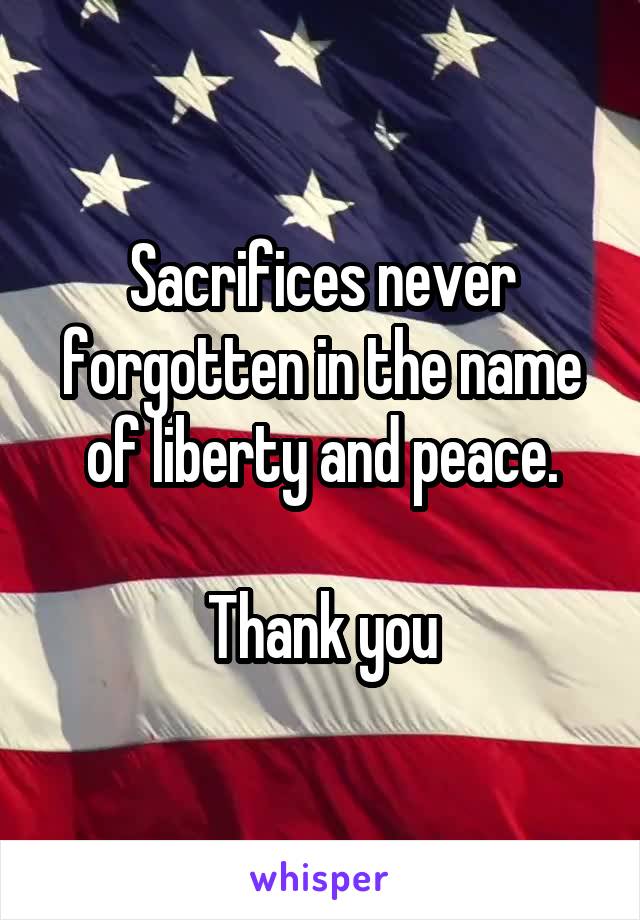 Sacrifices never forgotten in the name of liberty and peace.

Thank you